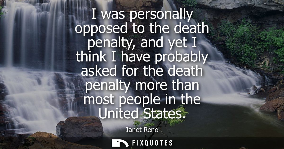 I was personally opposed to the death penalty, and yet I think I have probably asked for the death penalty more than mos