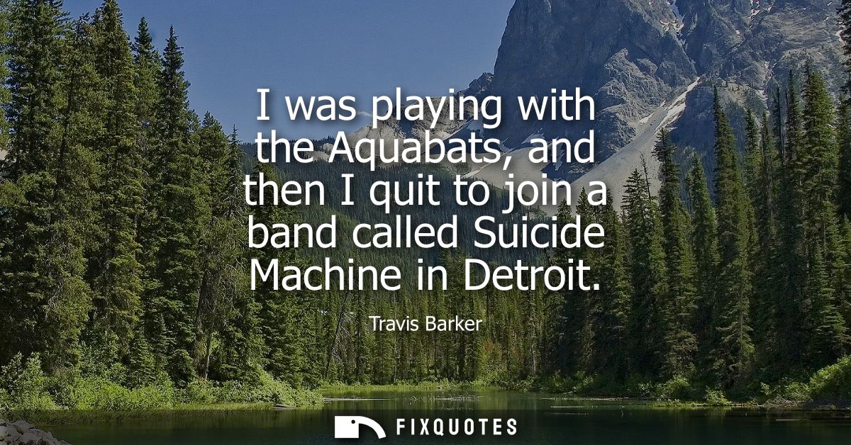 I was playing with the Aquabats, and then I quit to join a band called Suicide Machine in Detroit