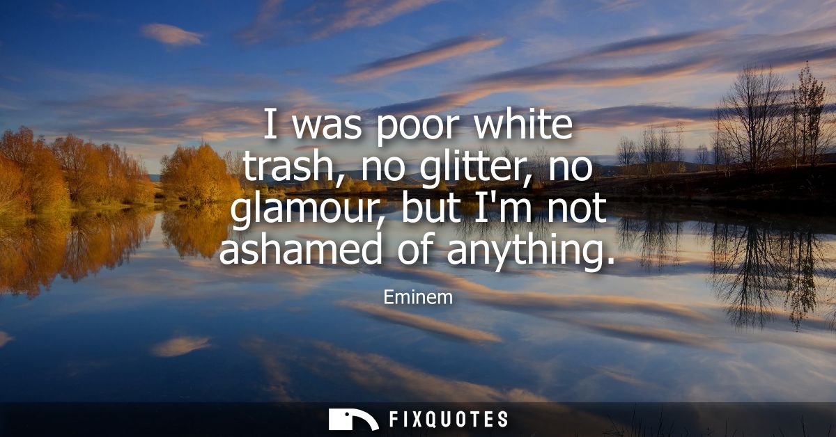 I was poor white trash, no glitter, no glamour, but Im not ashamed of anything