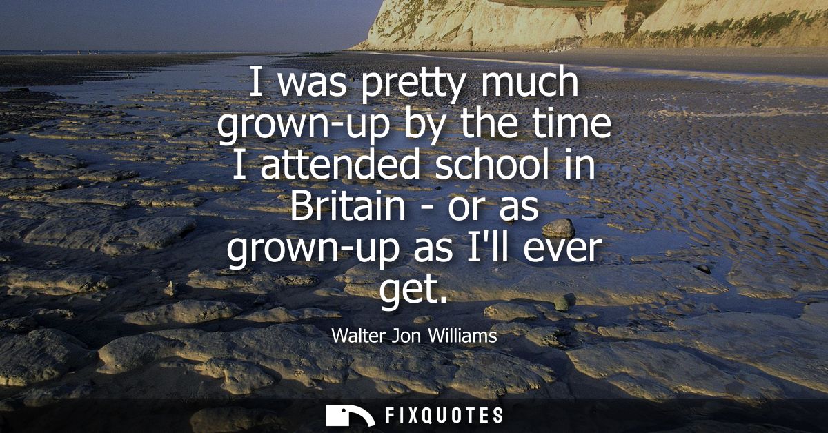 I was pretty much grown-up by the time I attended school in Britain - or as grown-up as Ill ever get