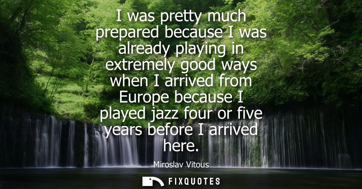 I was pretty much prepared because I was already playing in extremely good ways when I arrived from Europe because I pla