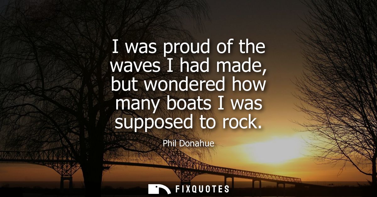 I was proud of the waves I had made, but wondered how many boats I was supposed to rock