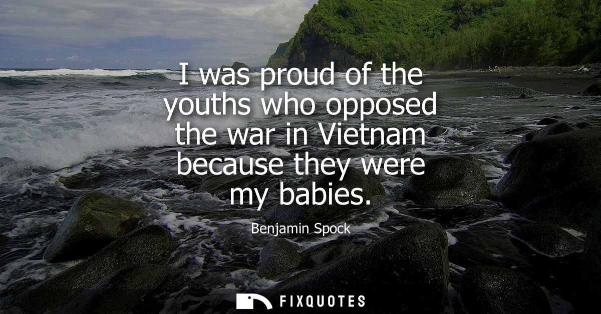 I was proud of the youths who opposed the war in Vietnam because they were my babies
