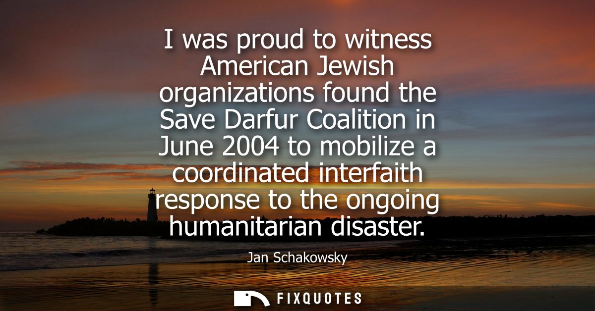 I was proud to witness American Jewish organizations found the Save Darfur Coalition in June 2004 to mobilize a coordina