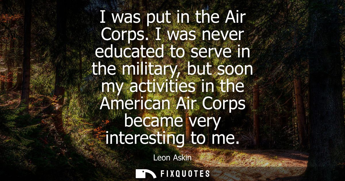 I was put in the Air Corps. I was never educated to serve in the military, but soon my activities in the American Air Co
