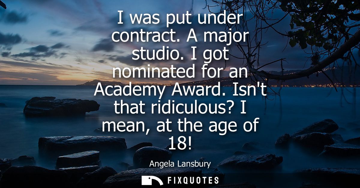 I was put under contract. A major studio. I got nominated for an Academy Award. Isnt that ridiculous? I mean, at the age