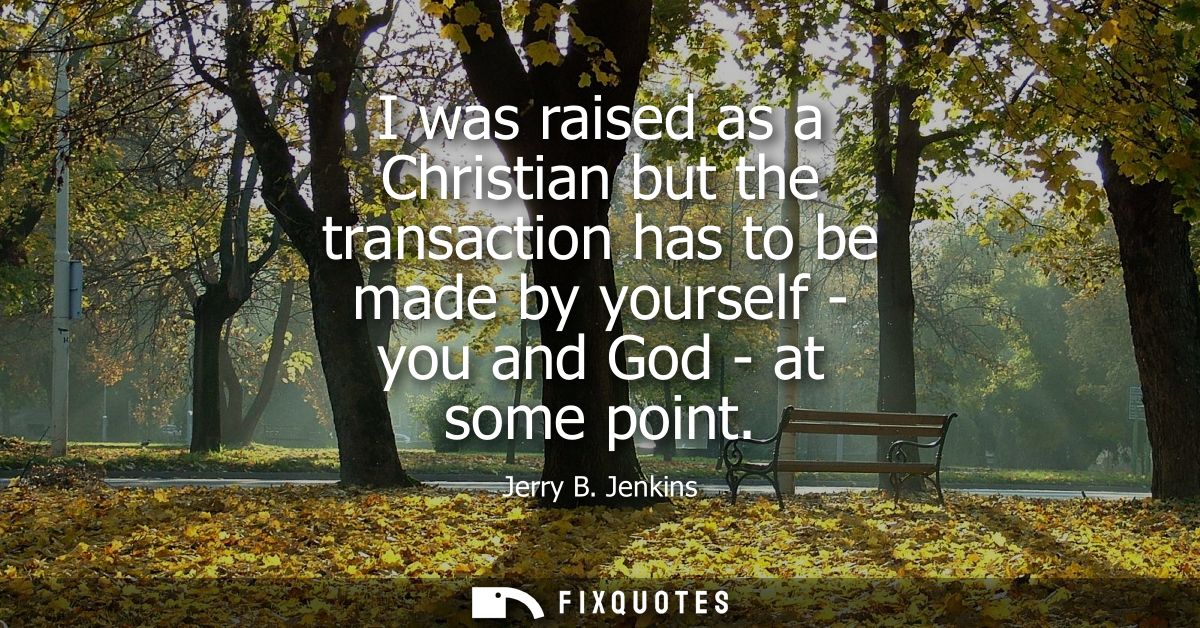 I was raised as a Christian but the transaction has to be made by yourself - you and God - at some point