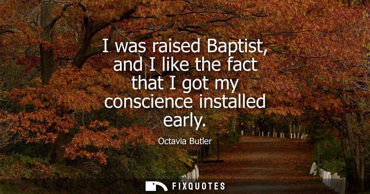 I was raised Baptist, and I like the fact that I got my conscience installed early