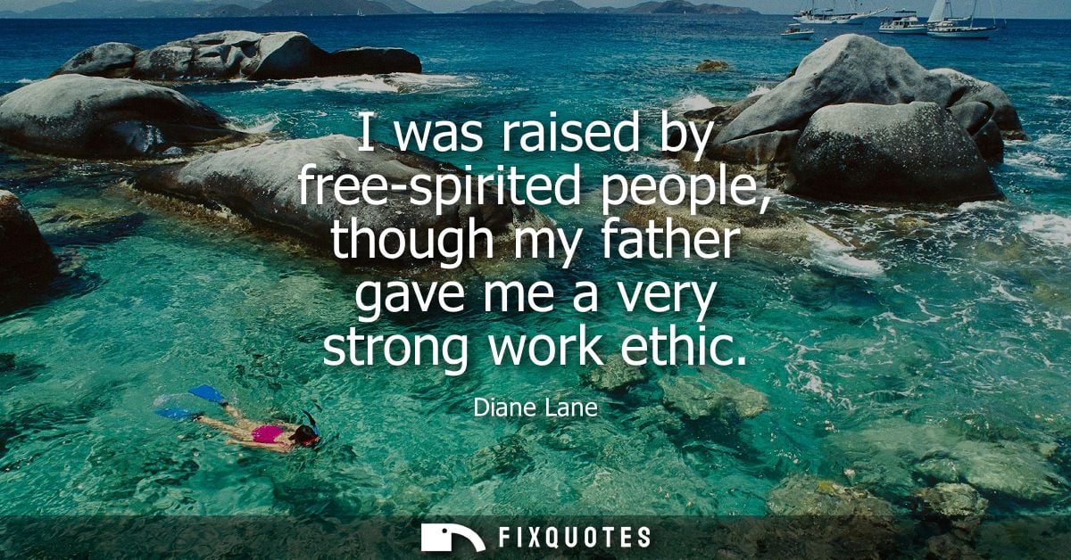 I was raised by free-spirited people, though my father gave me a very strong work ethic