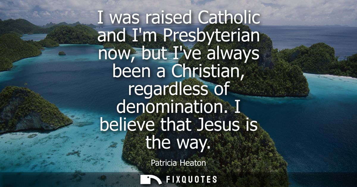 I was raised Catholic and Im Presbyterian now, but Ive always been a Christian, regardless of denomination. I believe th