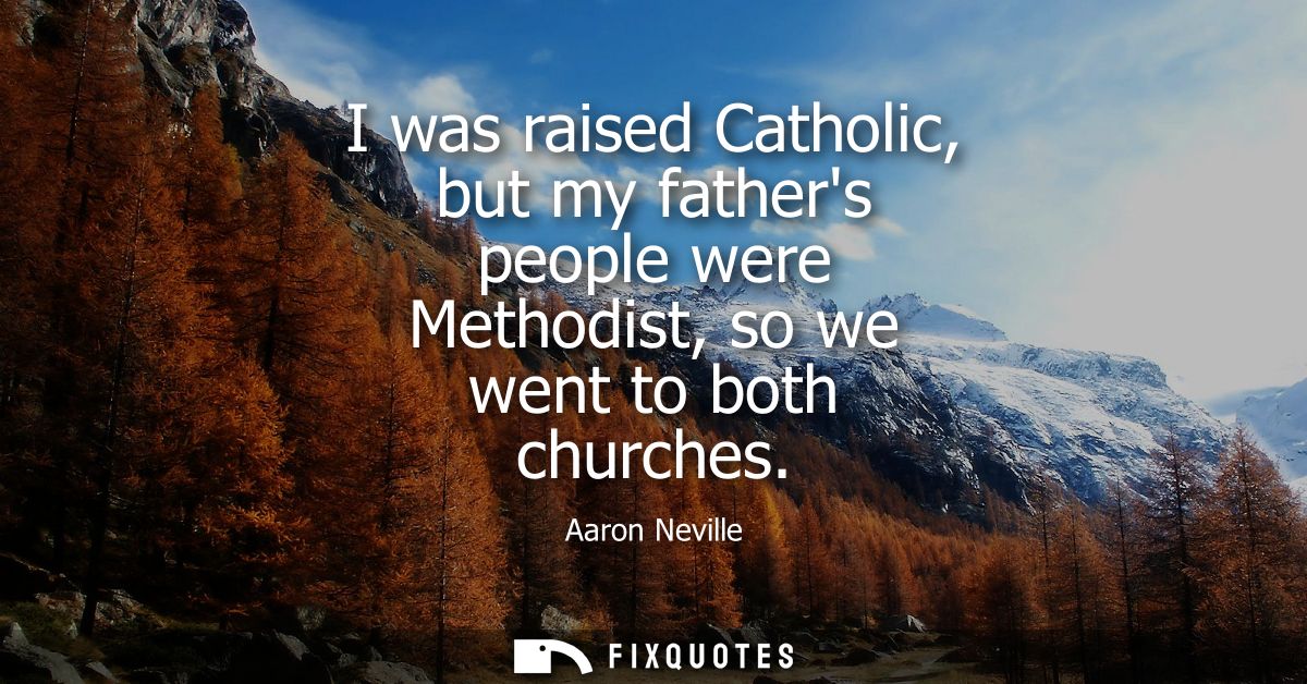 I was raised Catholic, but my fathers people were Methodist, so we went to both churches