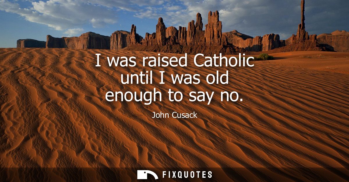 I was raised Catholic until I was old enough to say no