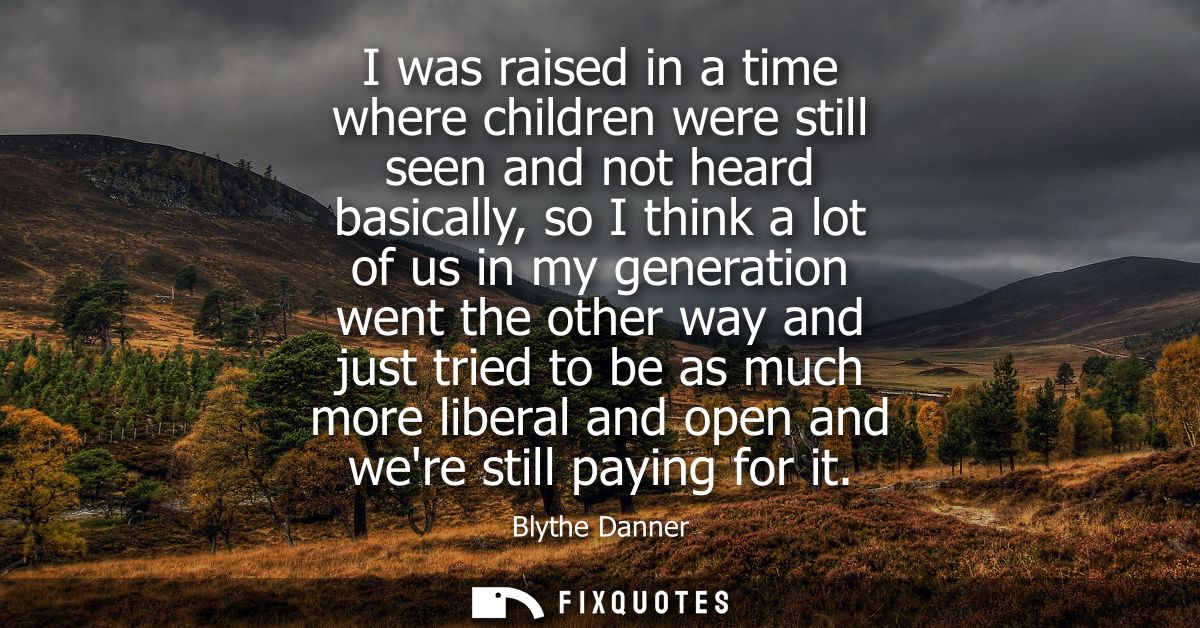I was raised in a time where children were still seen and not heard basically, so I think a lot of us in my generation w