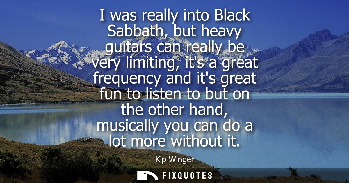 I was really into Black Sabbath, but heavy guitars can really be very limiting, its a great frequency and its great fun 