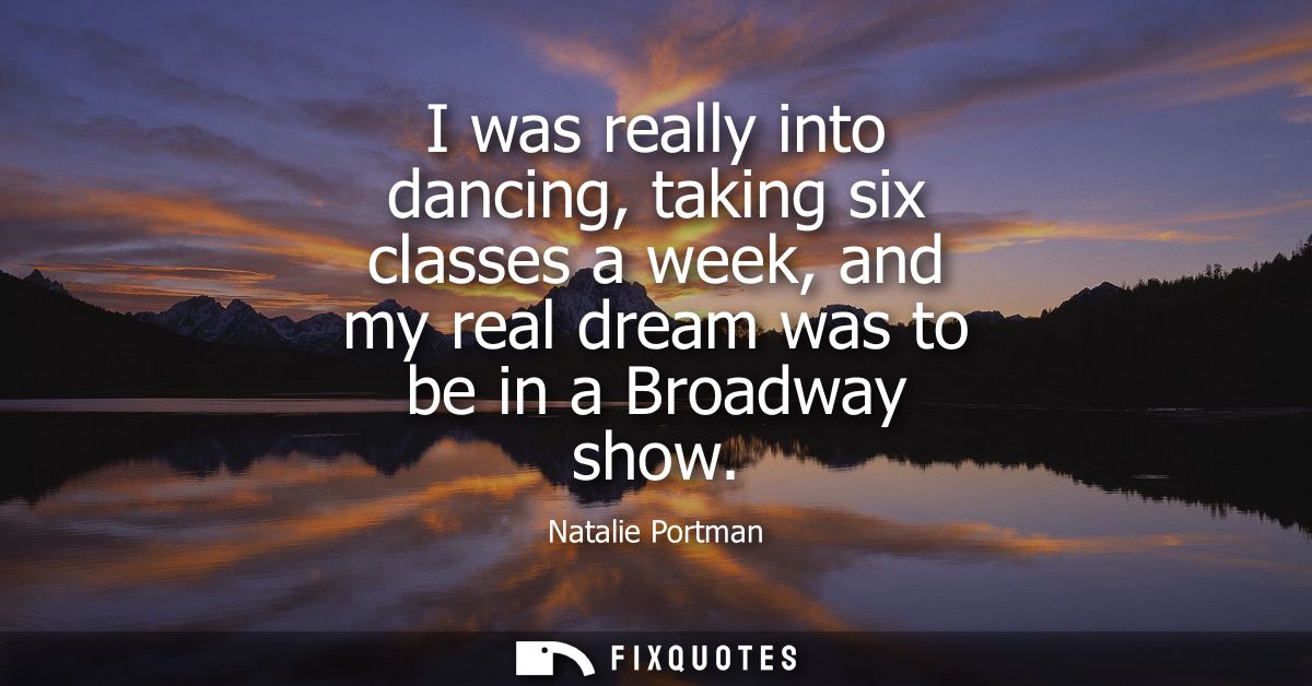 I was really into dancing, taking six classes a week, and my real dream was to be in a Broadway show