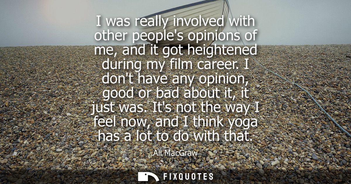 I was really involved with other peoples opinions of me, and it got heightened during my film career.