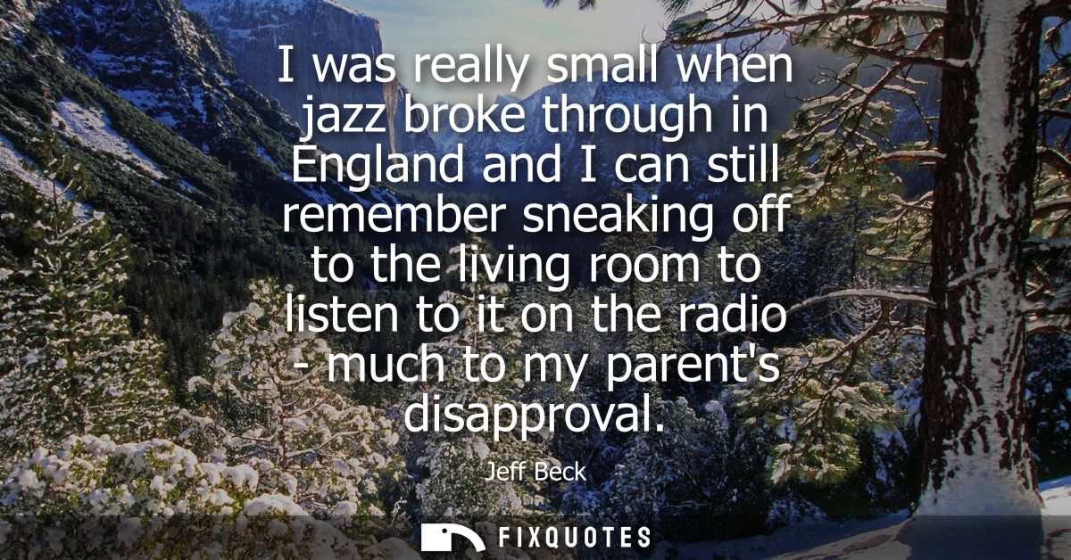 I was really small when jazz broke through in England and I can still remember sneaking off to the living room to listen