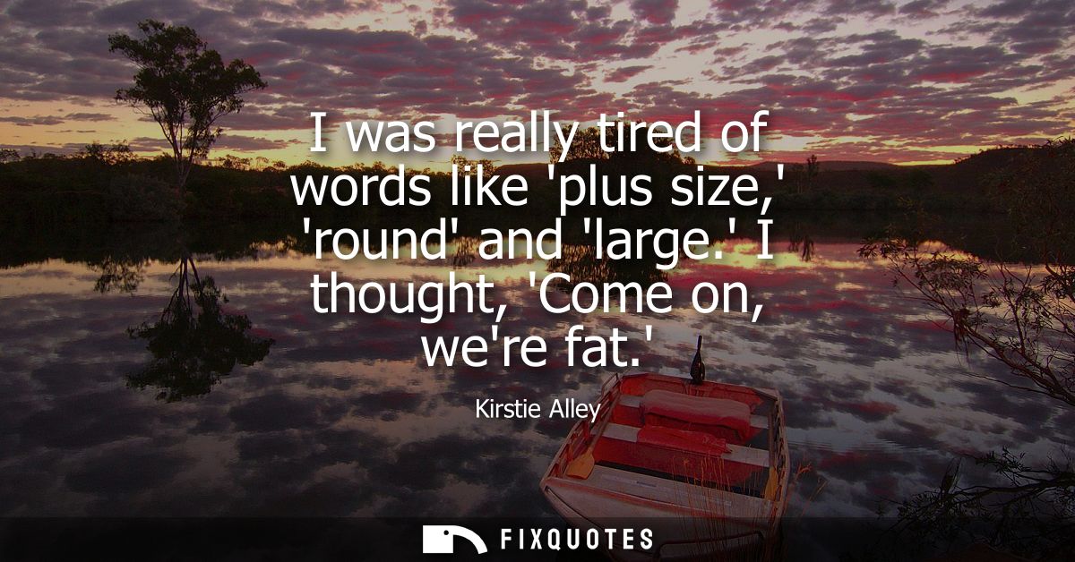 I was really tired of words like plus size, round and large. I thought, Come on, were fat.