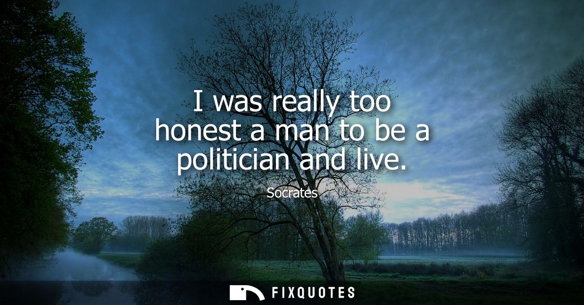 I was really too honest a man to be a politician and live