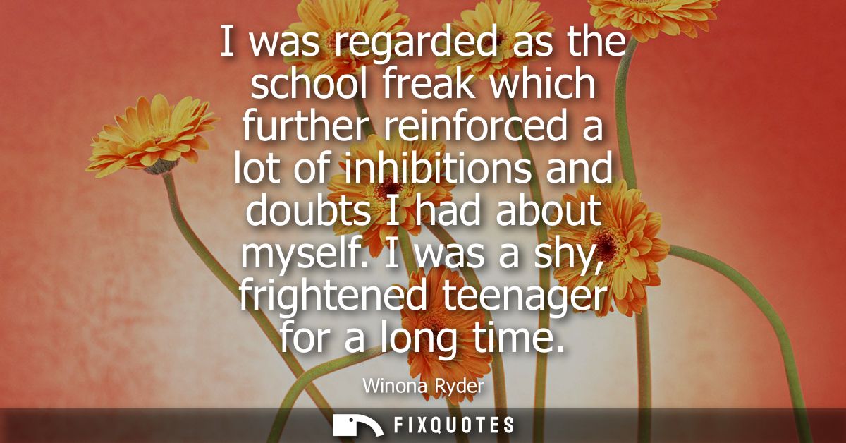 I was regarded as the school freak which further reinforced a lot of inhibitions and doubts I had about myself. I was a 