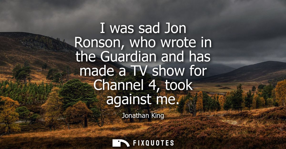 I was sad Jon Ronson, who wrote in the Guardian and has made a TV show for Channel 4, took against me