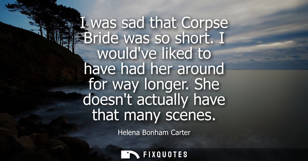 I was sad that Corpse Bride was so short. I wouldve liked to have had her around for way longer. She doesnt actually hav