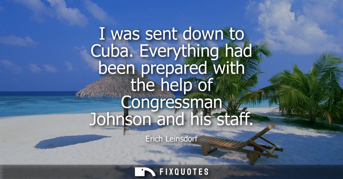 I was sent down to Cuba. Everything had been prepared with the help of Congressman Johnson and his staff