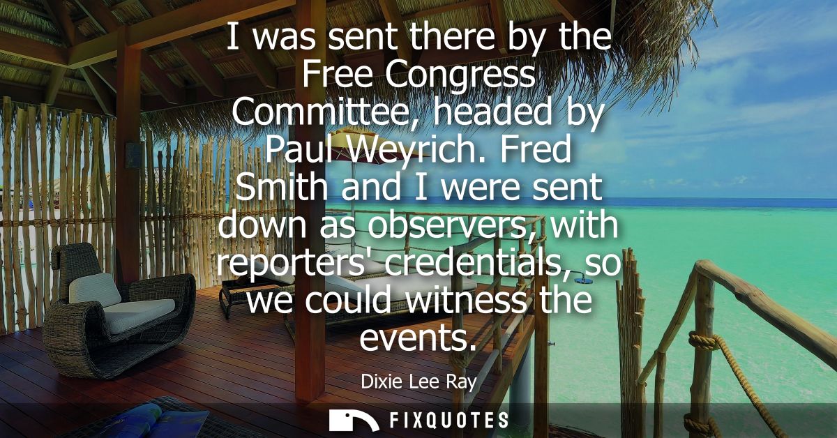 I was sent there by the Free Congress Committee, headed by Paul Weyrich. Fred Smith and I were sent down as observers, w