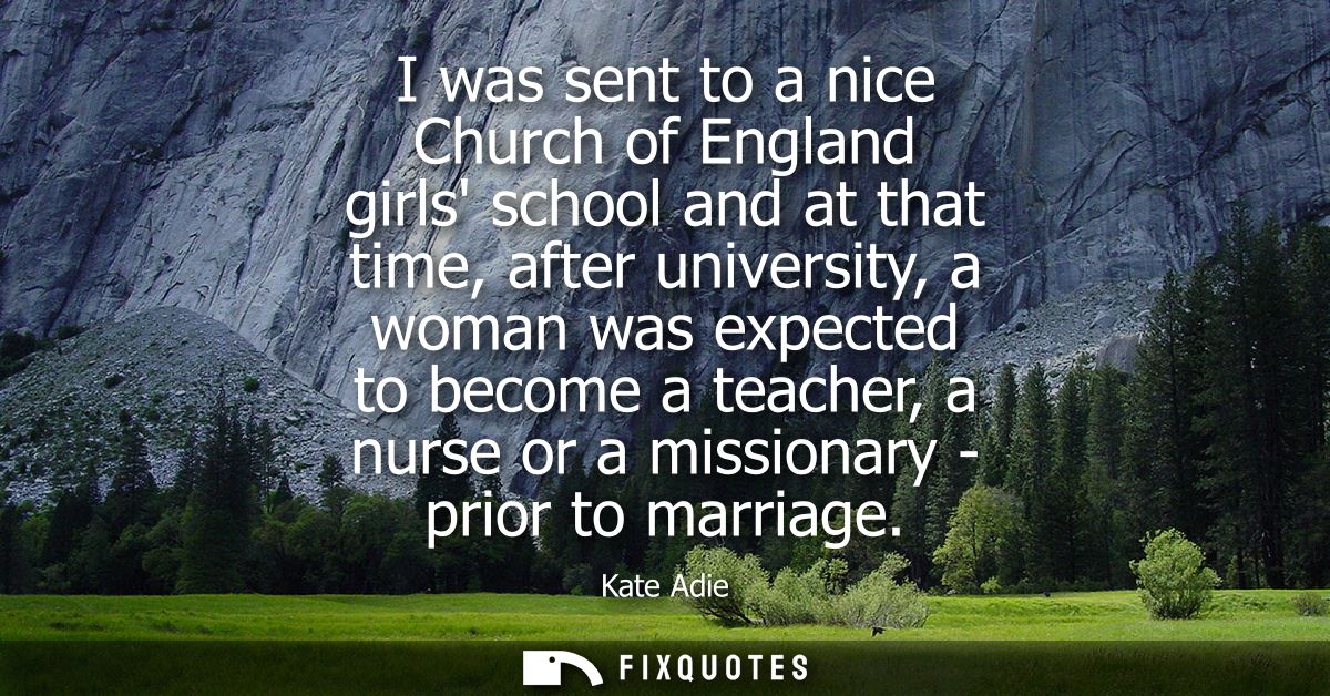 I was sent to a nice Church of England girls school and at that time, after university, a woman was expected to become a
