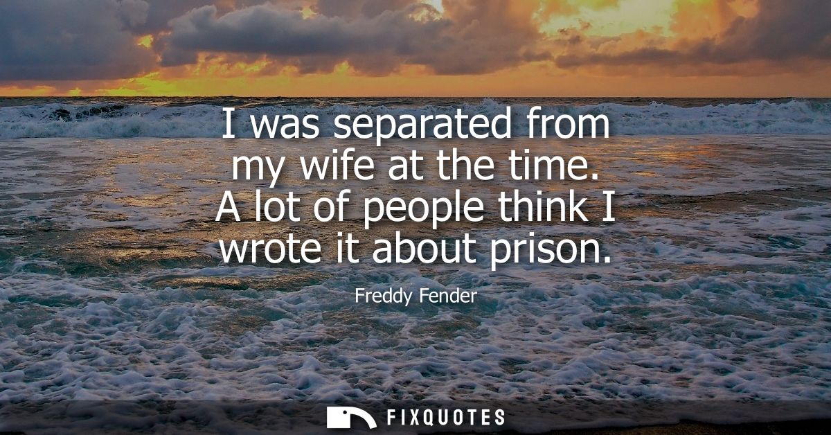 I was separated from my wife at the time. A lot of people think I wrote it about prison
