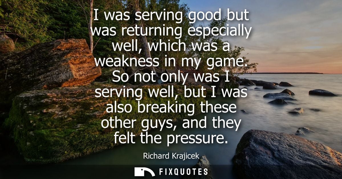 I was serving good but was returning especially well, which was a weakness in my game. So not only was I serving well, b