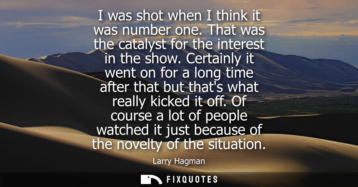I was shot when I think it was number one. That was the catalyst for the interest in the show. Certainly it went on for 