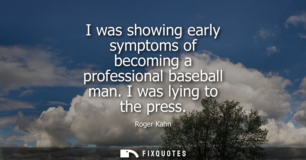 I was showing early symptoms of becoming a professional baseball man. I was lying to the press