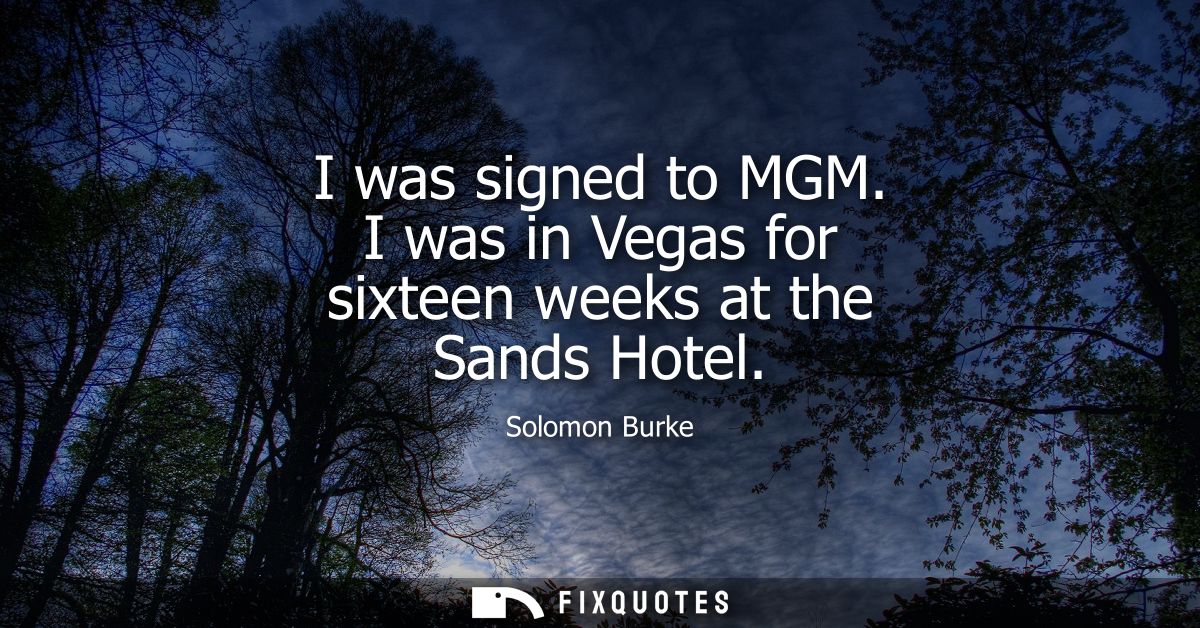 I was signed to MGM. I was in Vegas for sixteen weeks at the Sands Hotel