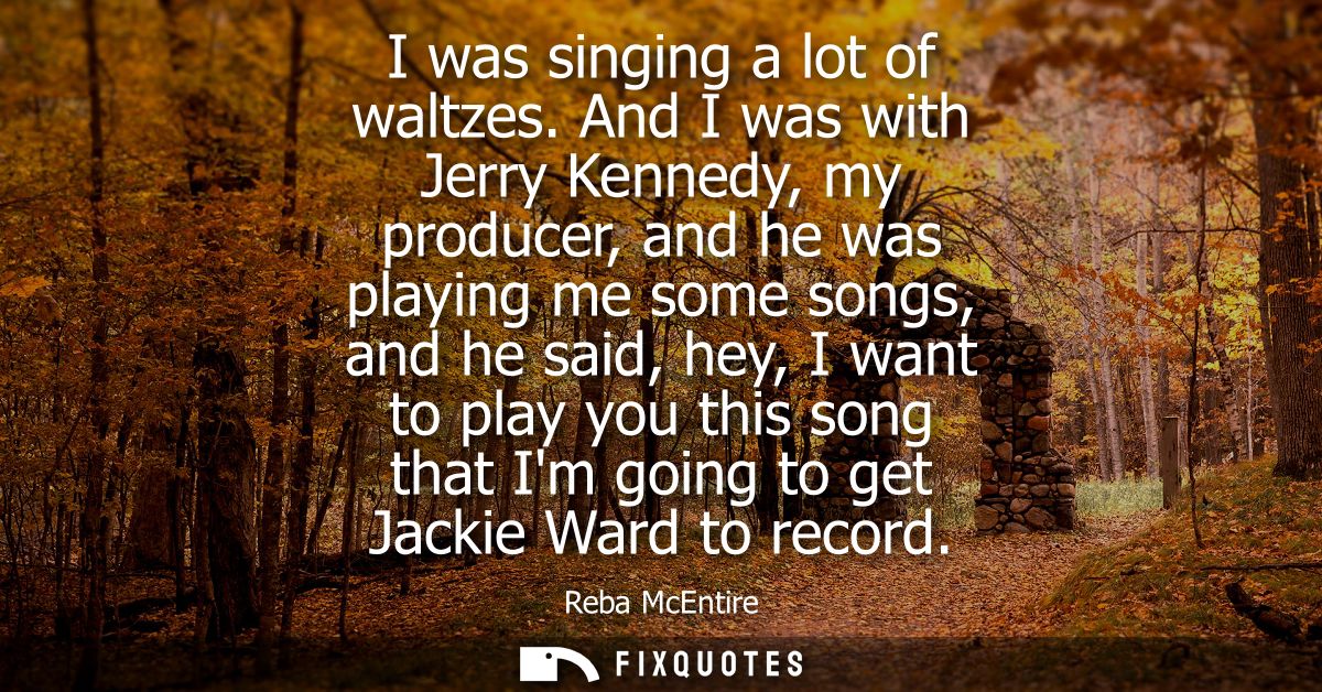 I was singing a lot of waltzes. And I was with Jerry Kennedy, my producer, and he was playing me some songs, and he said