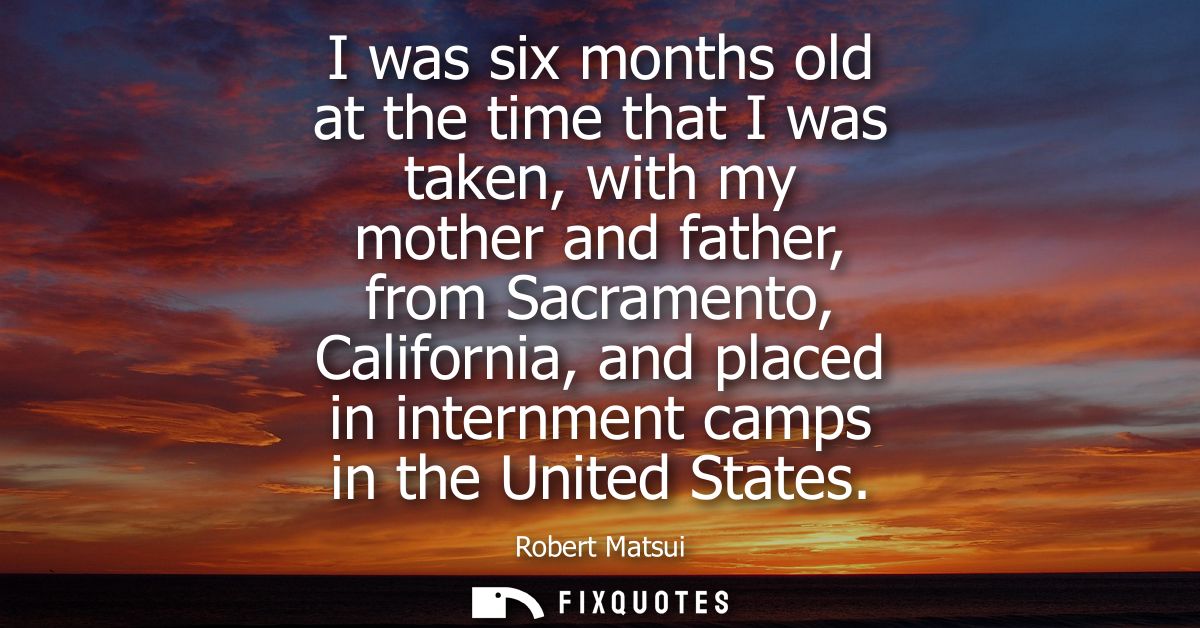I was six months old at the time that I was taken, with my mother and father, from Sacramento, California, and placed in