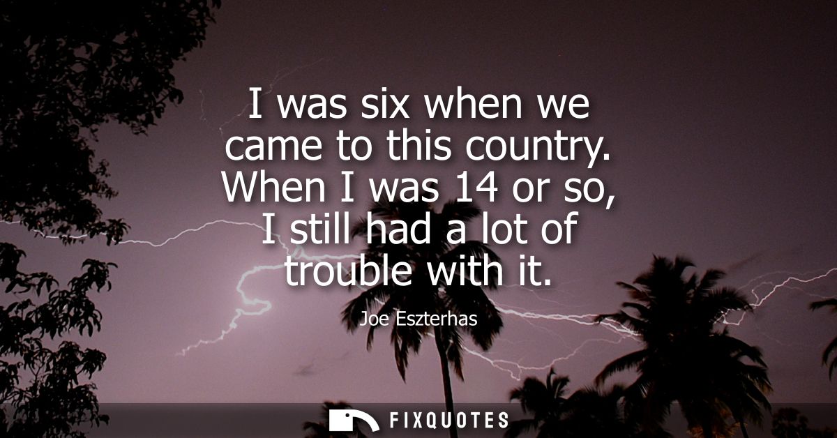 I was six when we came to this country. When I was 14 or so, I still had a lot of trouble with it