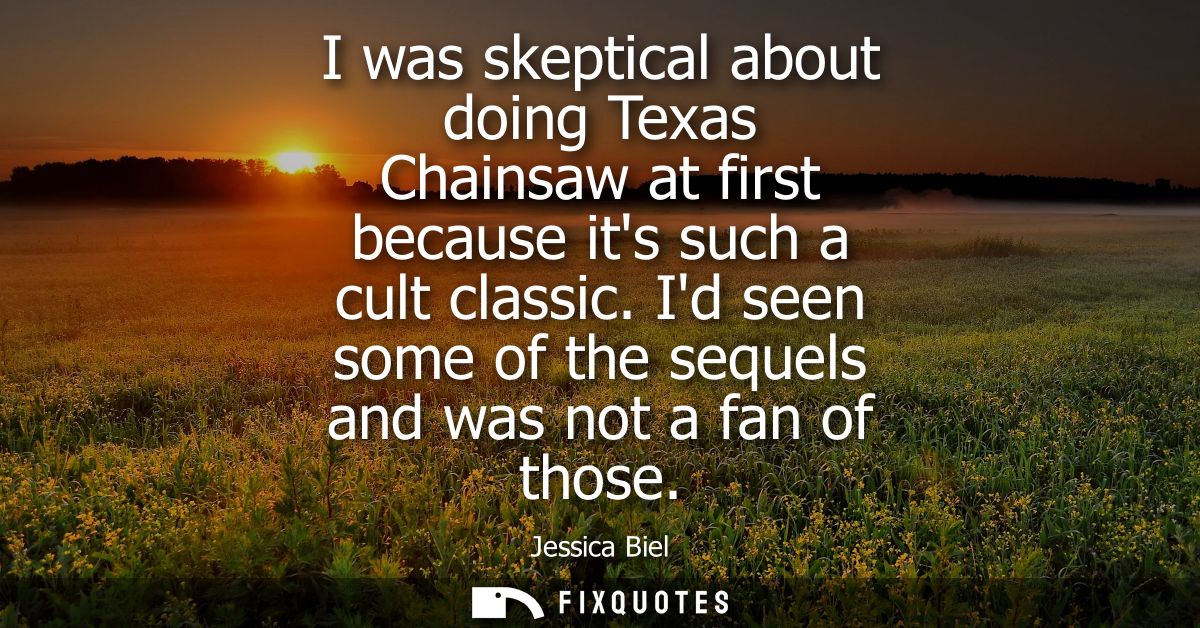 I was skeptical about doing Texas Chainsaw at first because its such a cult classic. Id seen some of the sequels and was