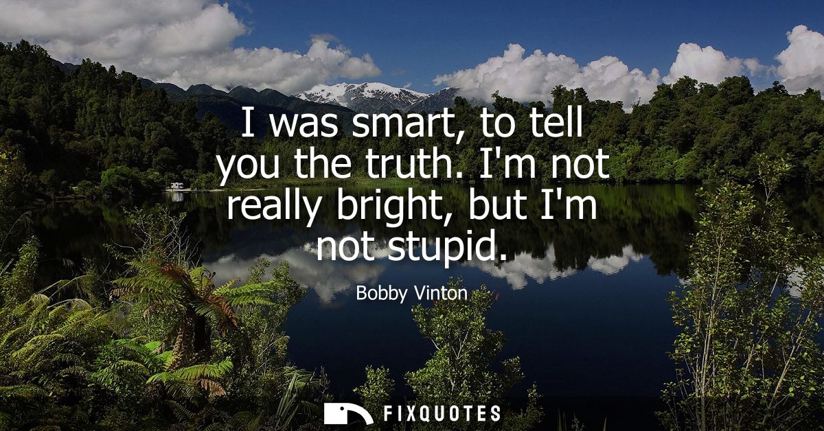 I was smart, to tell you the truth. Im not really bright, but Im not stupid