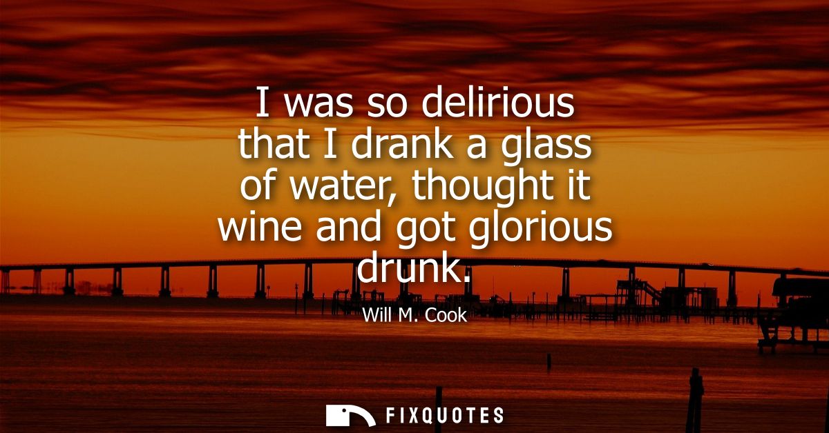 I was so delirious that I drank a glass of water, thought it wine and got glorious drunk