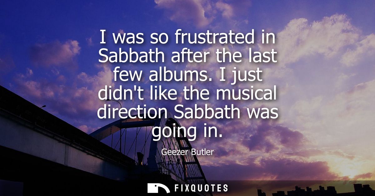 I was so frustrated in Sabbath after the last few albums. I just didnt like the musical direction Sabbath was going in