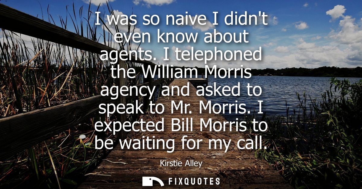 I was so naive I didnt even know about agents. I telephoned the William Morris agency and asked to speak to Mr. Morris.