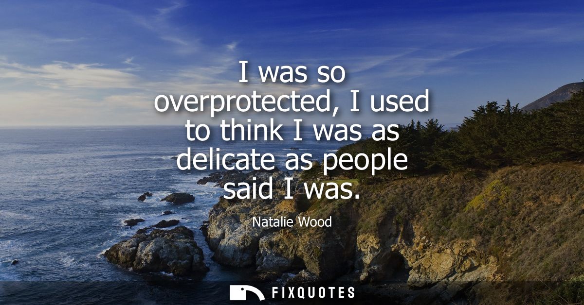 I was so overprotected, I used to think I was as delicate as people said I was