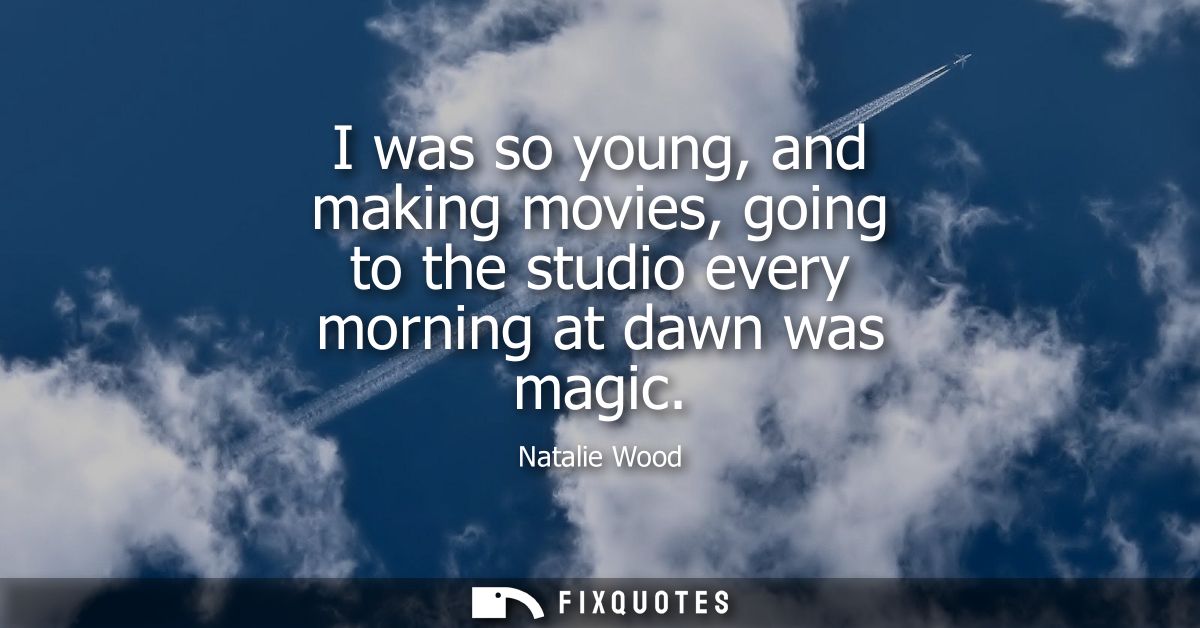 I was so young, and making movies, going to the studio every morning at dawn was magic