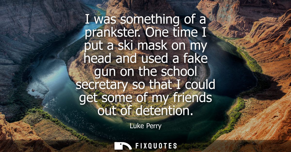 I was something of a prankster. One time I put a ski mask on my head and used a fake gun on the school secretary so that