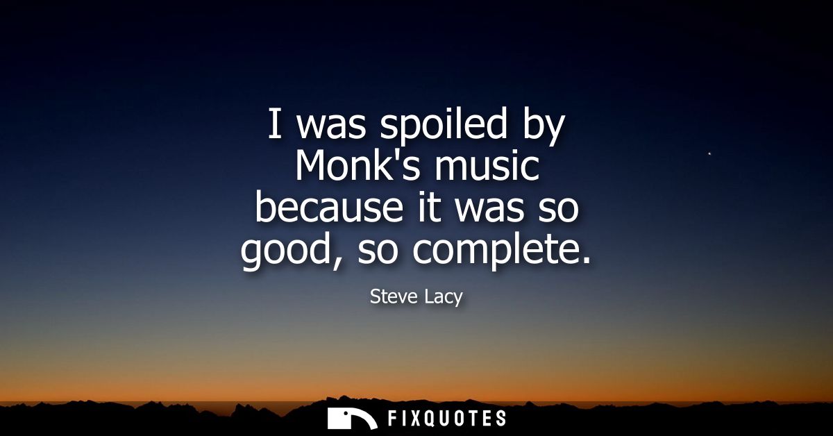 I was spoiled by Monks music because it was so good, so complete