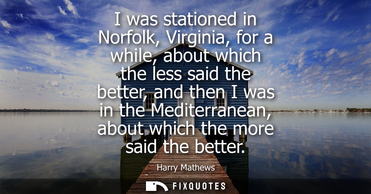 I was stationed in Norfolk, Virginia, for a while, about which the less said the better, and then I was in the Mediterra