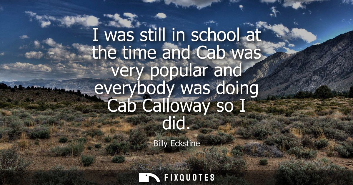 I was still in school at the time and Cab was very popular and everybody was doing Cab Calloway so I did