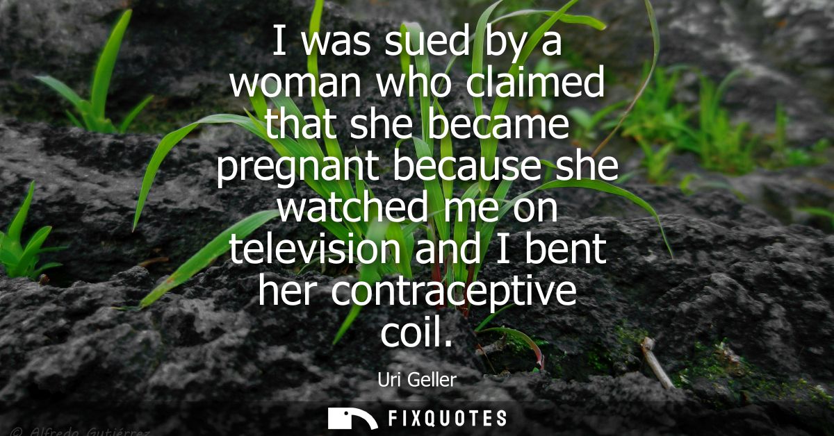 I was sued by a woman who claimed that she became pregnant because she watched me on television and I bent her contracep