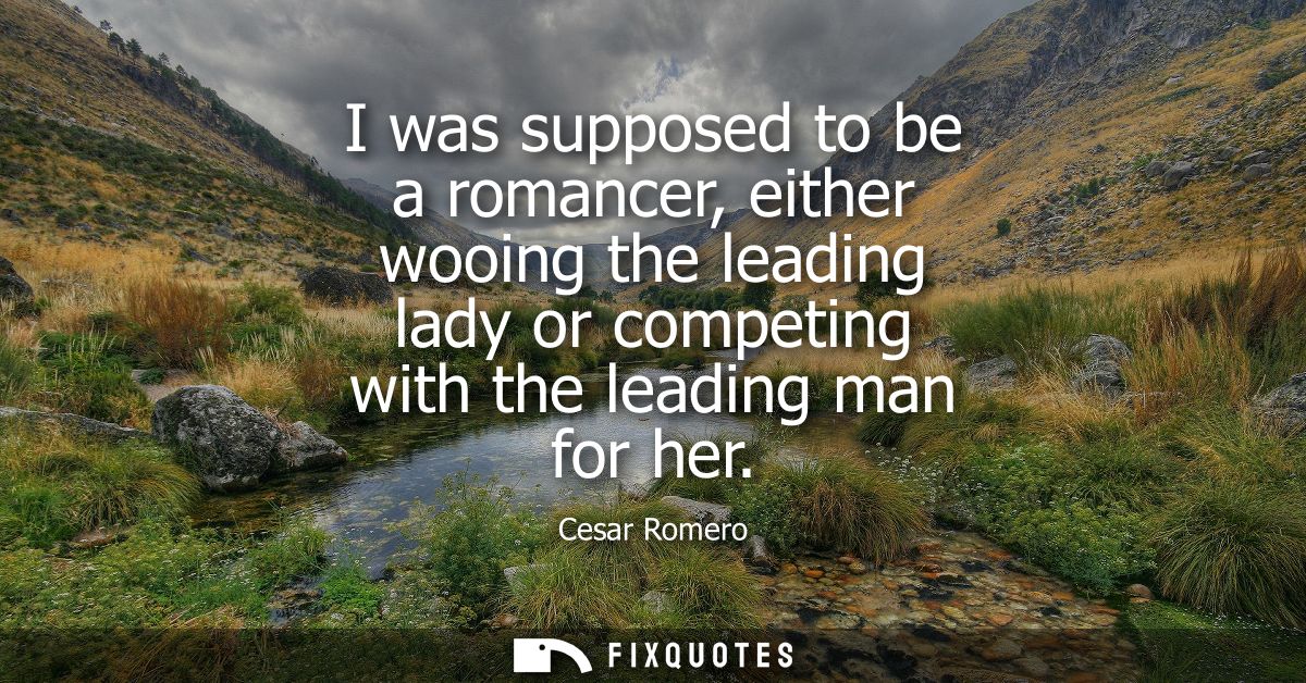 I was supposed to be a romancer, either wooing the leading lady or competing with the leading man for her